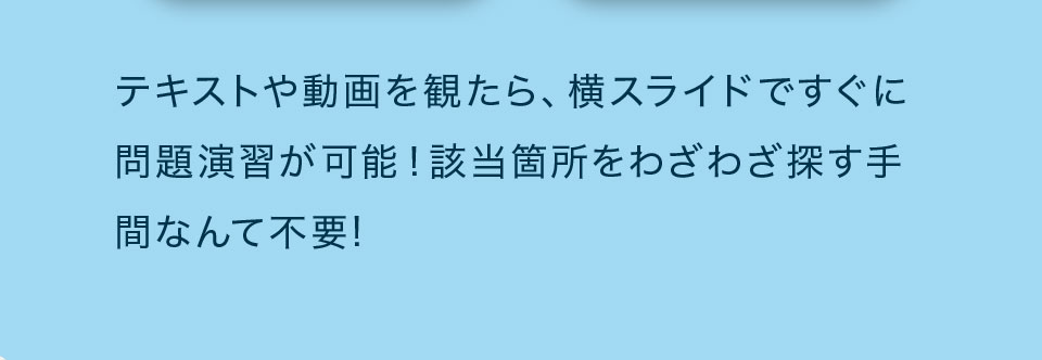 テキストや動画を観たら、横スライドですぐに問題演習が可能!該当箇所をわざわざ探す手間なんて不要!